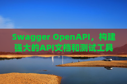 Swagger OpenAPI,构建强大的API文档和测试工具